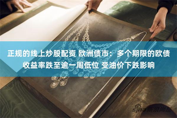 正规的线上炒股配资 欧洲债市：多个期限的欧债收益率跌至逾一周低位 受油价下跌影响