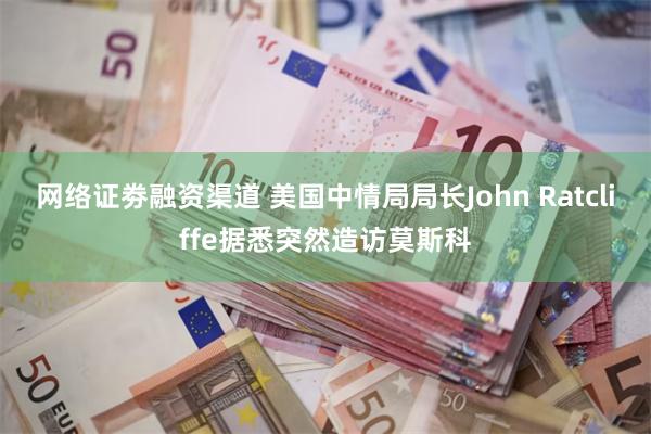 网络证劵融资渠道 美国中情局局长John Ratcliffe据悉突然造访莫斯科