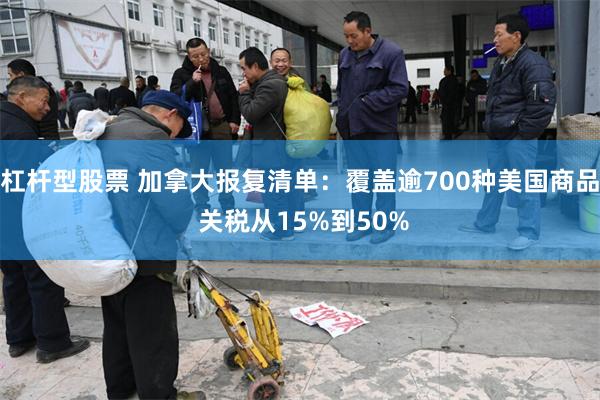 杠杆型股票 加拿大报复清单：覆盖逾700种美国商品 关税从15%到50%