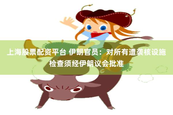 上海股票配资平台 伊朗官员：对所有遭袭核设施检查须经伊朗议会批准