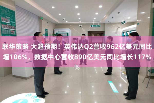 联华策略 大超预期！英伟达Q2营收962亿美元同比增106%，数据中心营收890亿美元同比增长117%