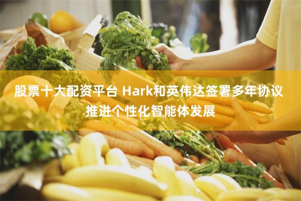 股票十大配资平台 Hark和英伟达签署多年协议 推进个性化智能体发展