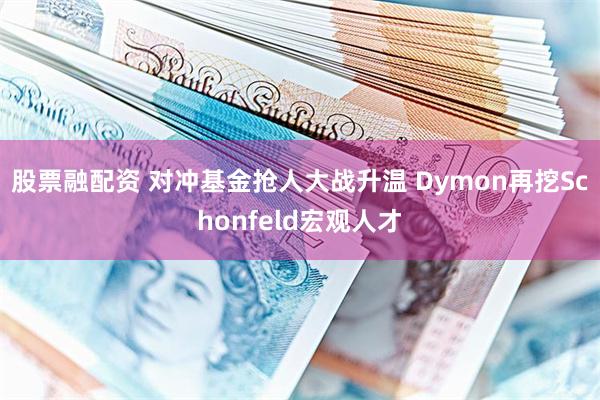 股票融配资 对冲基金抢人大战升温 Dymon再挖Schonfeld宏观人才