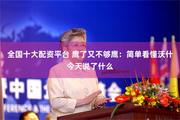 全国十大配资平台 鹰了又不够鹰：简单看懂沃什今天说了什么