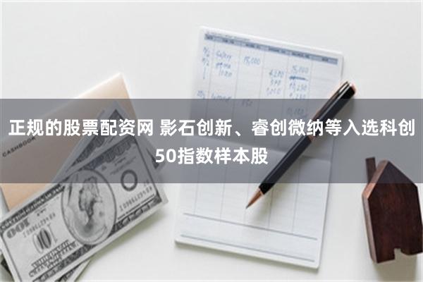 正规的股票配资网 影石创新、睿创微纳等入选科创50指数样本股