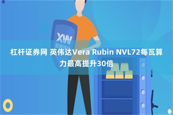 杠杆证券网 英伟达Vera Rubin NVL72每瓦算力最高提升30倍