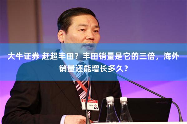大牛证券 赶超丰田？丰田销量是它的三倍，海外销量还能增长多久？