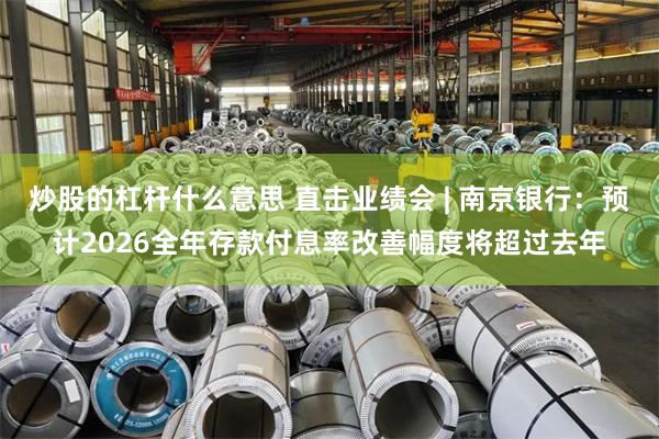 炒股的杠杆什么意思 直击业绩会 | 南京银行:预计2026全年存款付息率改善幅度将超过去年