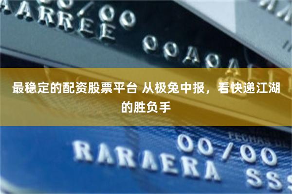 最稳定的配资股票平台 从极兔中报，看快递江湖的胜负手