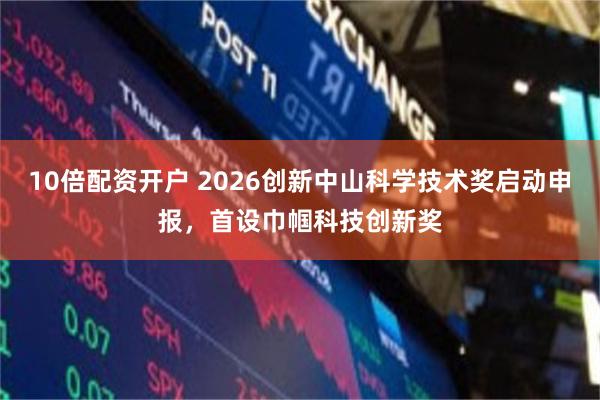 10倍配资开户 2026创新中山科学技术奖启动申报，首设巾帼科技创新奖