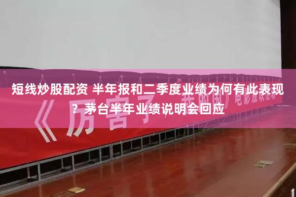 短线炒股配资 半年报和二季度业绩为何有此表现？茅台半年业绩说明会回应