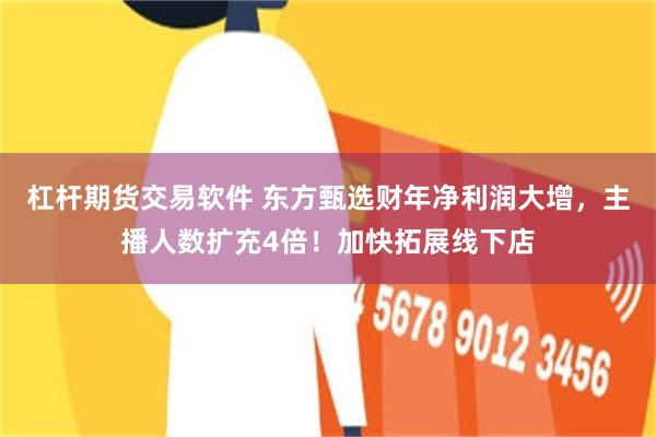 杠杆期货交易软件 东方甄选财年净利润大增，主播人数扩充4倍！加快拓展线下店