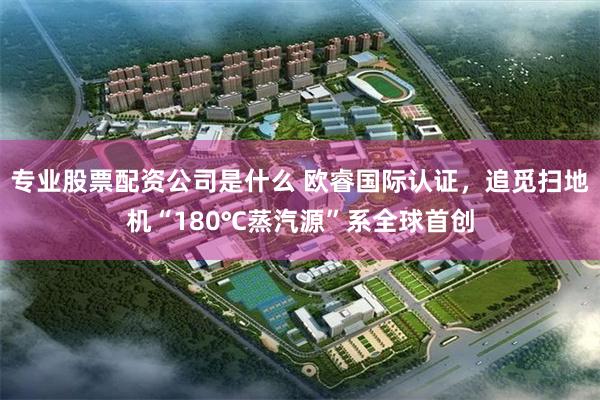 专业股票配资公司是什么 欧睿国际认证，追觅扫地机“180℃蒸汽源”系全球首创
