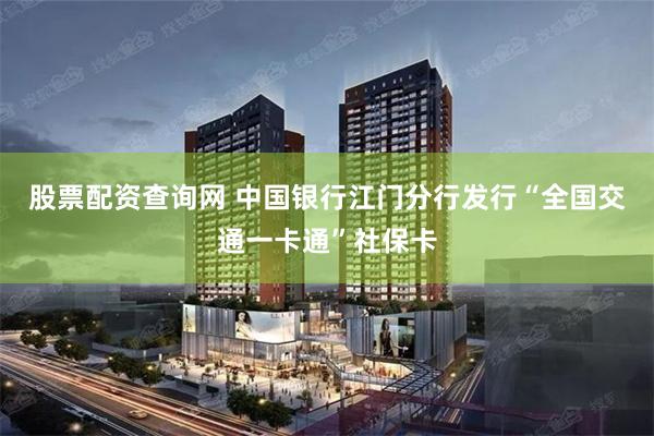 股票配资查询网 中国银行江门分行发行“全国交通一卡通”社保卡