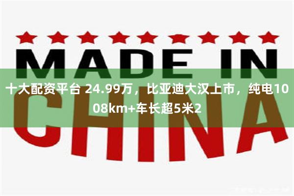 十大配资平台 24.99万，比亚迪大汉上市，纯电1008km+车长超5米2