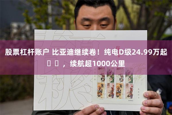 股票杠杆账户 比亚迪继续卷！纯电D级24.99万起​​，续航超1000公里