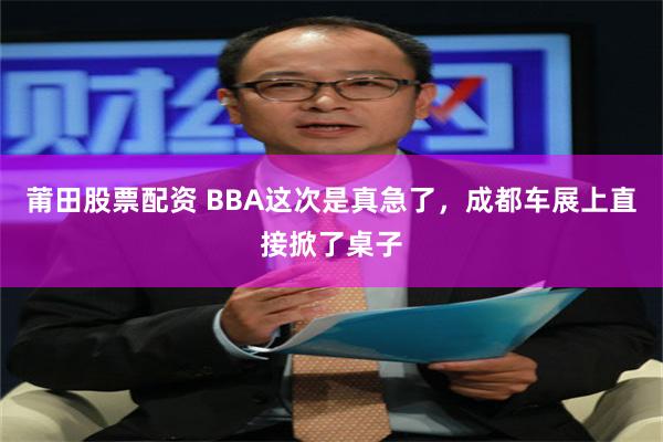 莆田股票配资 BBA这次是真急了，成都车展上直接掀了桌子