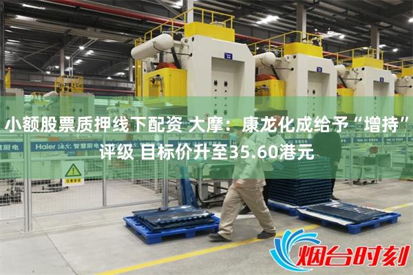 小额股票质押线下配资 大摩：康龙化成给予“增持”评级 目标价升至35.60港元