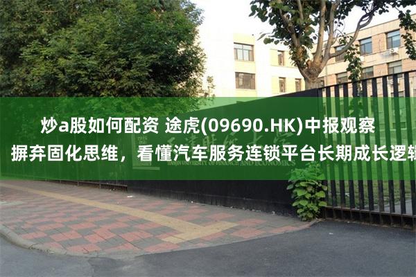 炒a股如何配资 途虎(09690.HK)中报观察：摒弃固化思维，看懂汽车服务连锁平台长期成长逻辑