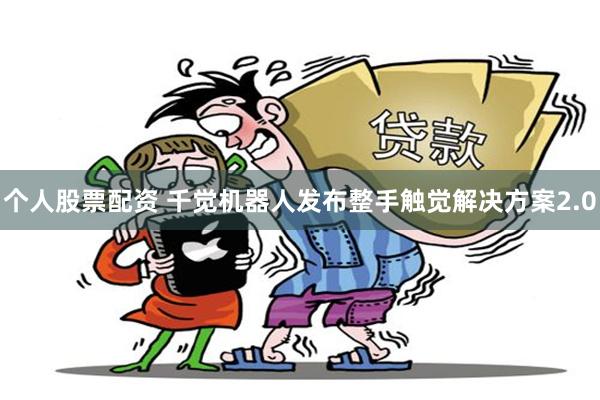 个人股票配资 千觉机器人发布整手触觉解决方案2.0