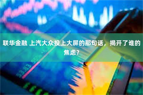 联华金融 上汽大众投上大屏的那句话，揭开了谁的焦虑？