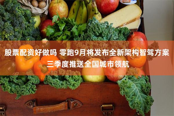 股票配资好做吗 零跑9月将发布全新架构智驾方案 三季度推送全国城市领航