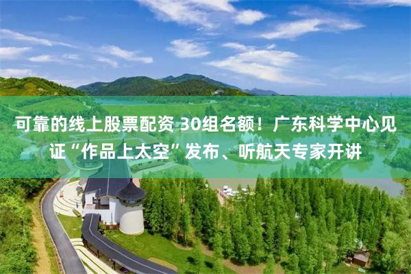 可靠的线上股票配资 30组名额！广东科学中心见证“作品上太空”发布、听航天专家开讲