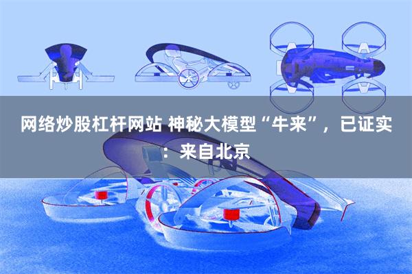 网络炒股杠杆网站 神秘大模型“牛来”，已证实：来自北京