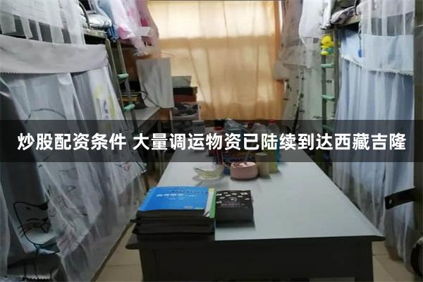 炒股配资条件 大量调运物资已陆续到达西藏吉隆