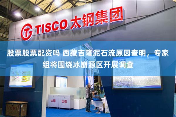 股票股票配资吗 西藏吉隆泥石流原因查明，专家组将围绕冰崩源区开展调查