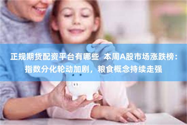 正规期货配资平台有哪些  本周A股市场涨跌榜：指数分化轮动加剧，粮食概念持续走强