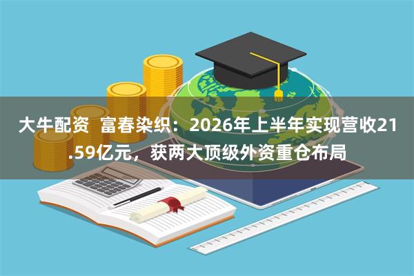 大牛配资  富春染织：2026年上半年实现营收21.59亿元，获两大顶级外资重仓布局