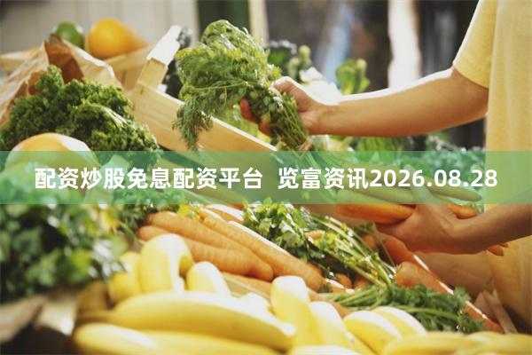 配资炒股免息配资平台  览富资讯2026.08.28