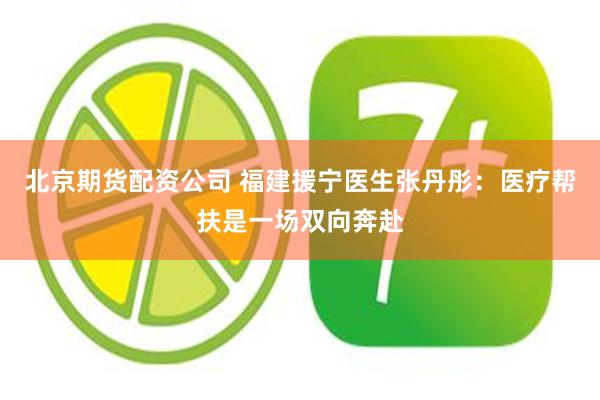北京期货配资公司 福建援宁医生张丹彤：医疗帮扶是一场双向奔赴