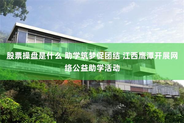股票操盘是什么 助学筑梦促团结 江西鹰潭开展网络公益助学活动