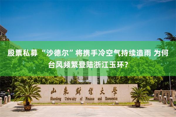 股票私募 “沙德尔”将携手冷空气持续造雨 为何台风频繁登陆浙江玉环？