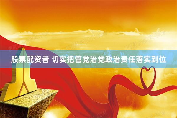 股票配资者 切实把管党治党政治责任落实到位