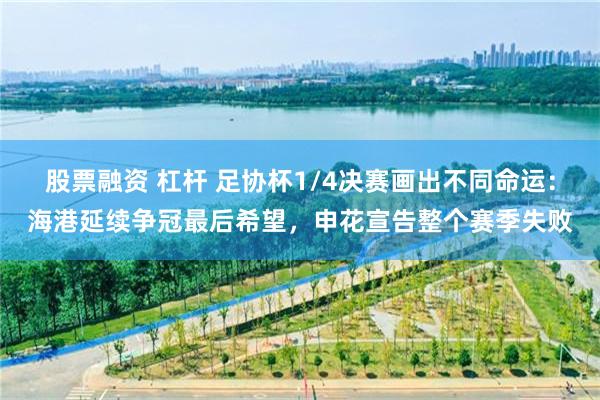 股票融资 杠杆 足协杯1/4决赛画出不同命运：海港延续争冠最后希望，申花宣告整个赛季失败