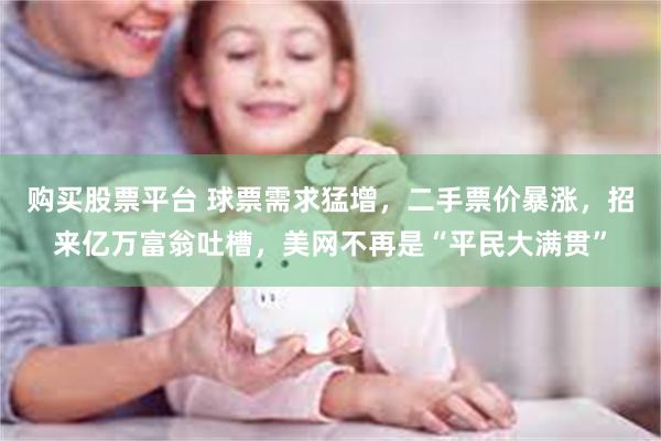 购买股票平台 球票需求猛增，二手票价暴涨，招来亿万富翁吐槽，美网不再是“平民大满贯”