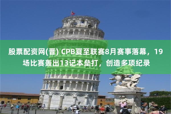 股票配资网(晋) CPB夏至联赛8月赛事落幕，19 场比赛轰出13记本垒打，创造多项纪录