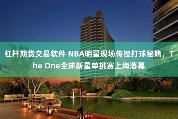 杠杆期货交易软件 NBA明星现场传授打球秘籍，The One全球新星单挑赛上海落幕