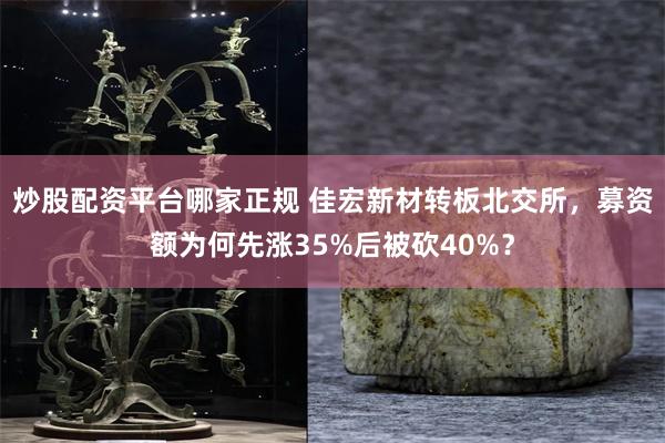 炒股配资平台哪家正规 佳宏新材转板北交所,募资额为何先涨35%后被砍40%?