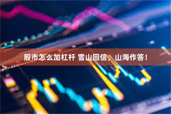 股市怎么加杠杆 雪山回信，山海作答！
