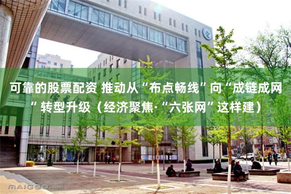 可靠的股票配资 推动从“布点畅线”向“成链成网”转型升级（经济聚焦·“六张网”这样建）
