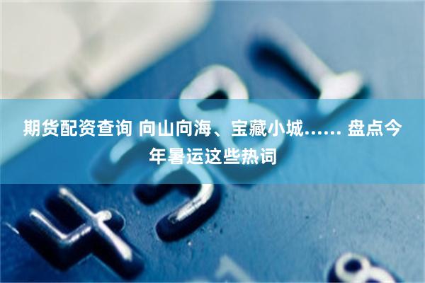 期货配资查询 向山向海、宝藏小城...... 盘点今年暑运这些热词