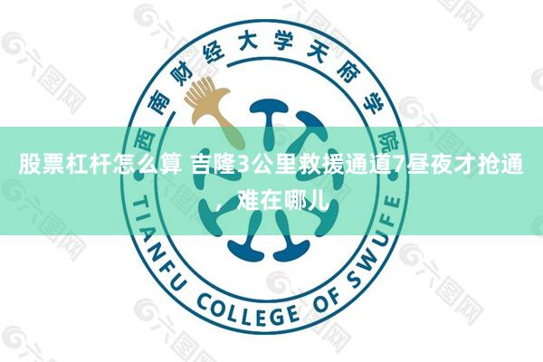股票杠杆怎么算 吉隆3公里救援通道7昼夜才抢通，难在哪儿
