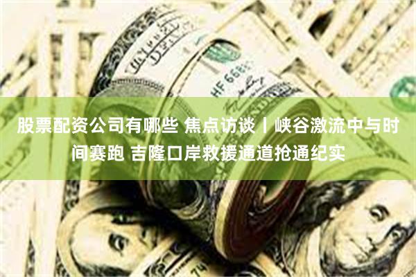 股票配资公司有哪些 焦点访谈丨峡谷激流中与时间赛跑 吉隆口岸救援通道抢通纪实