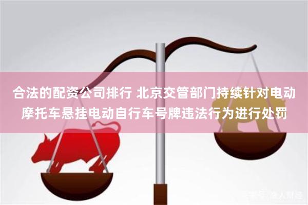 合法的配资公司排行 北京交管部门持续针对电动摩托车悬挂电动自行车号牌违法行为进行处罚