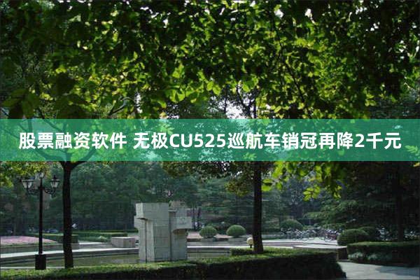 股票融资软件 无极CU525巡航车销冠再降2千元