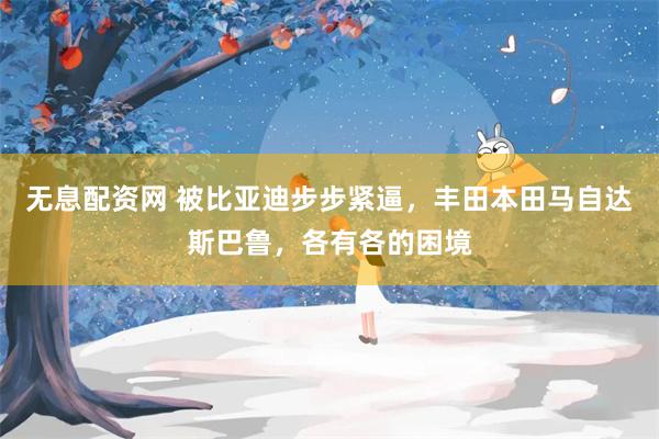 无息配资网 被比亚迪步步紧逼，丰田本田马自达斯巴鲁，各有各的困境